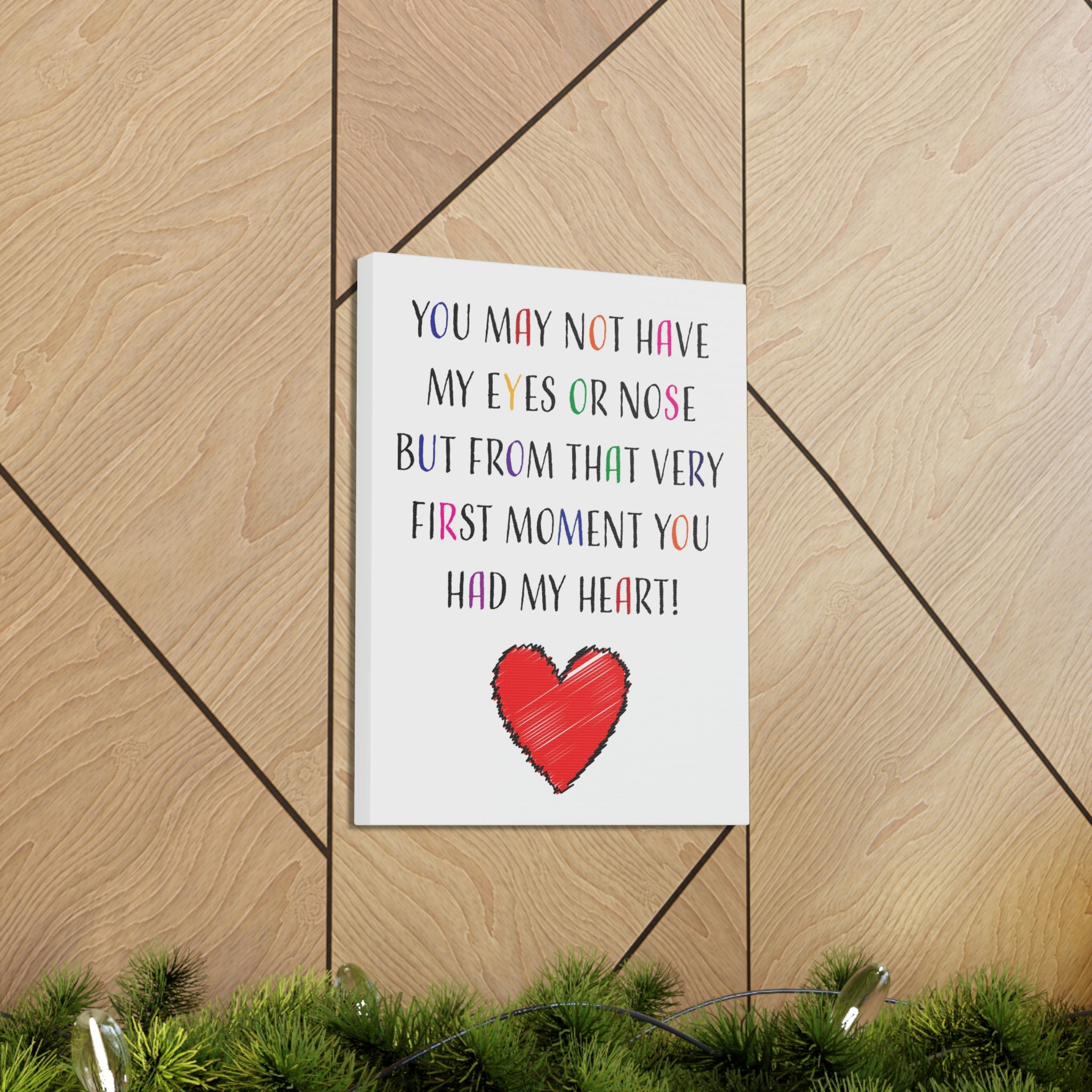 You may not have my eyes or nose but from that very first moment you had my HEART - Canvas Print