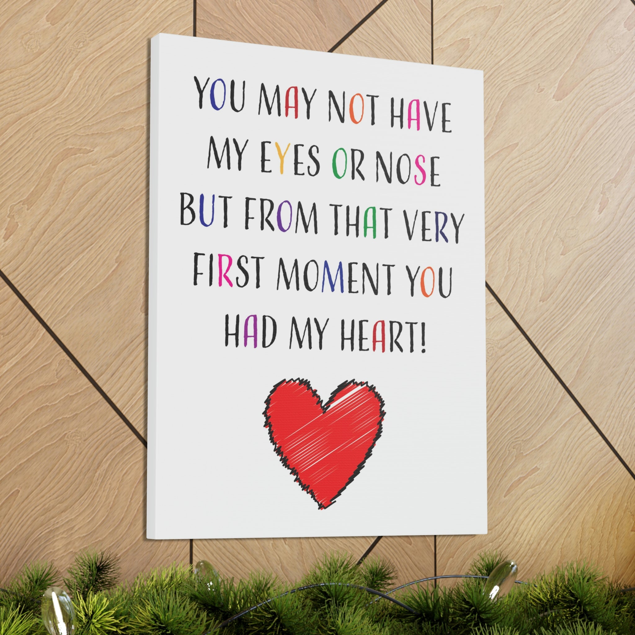 You may not have my eyes or nose but from that very first moment you had my HEART - Canvas Print