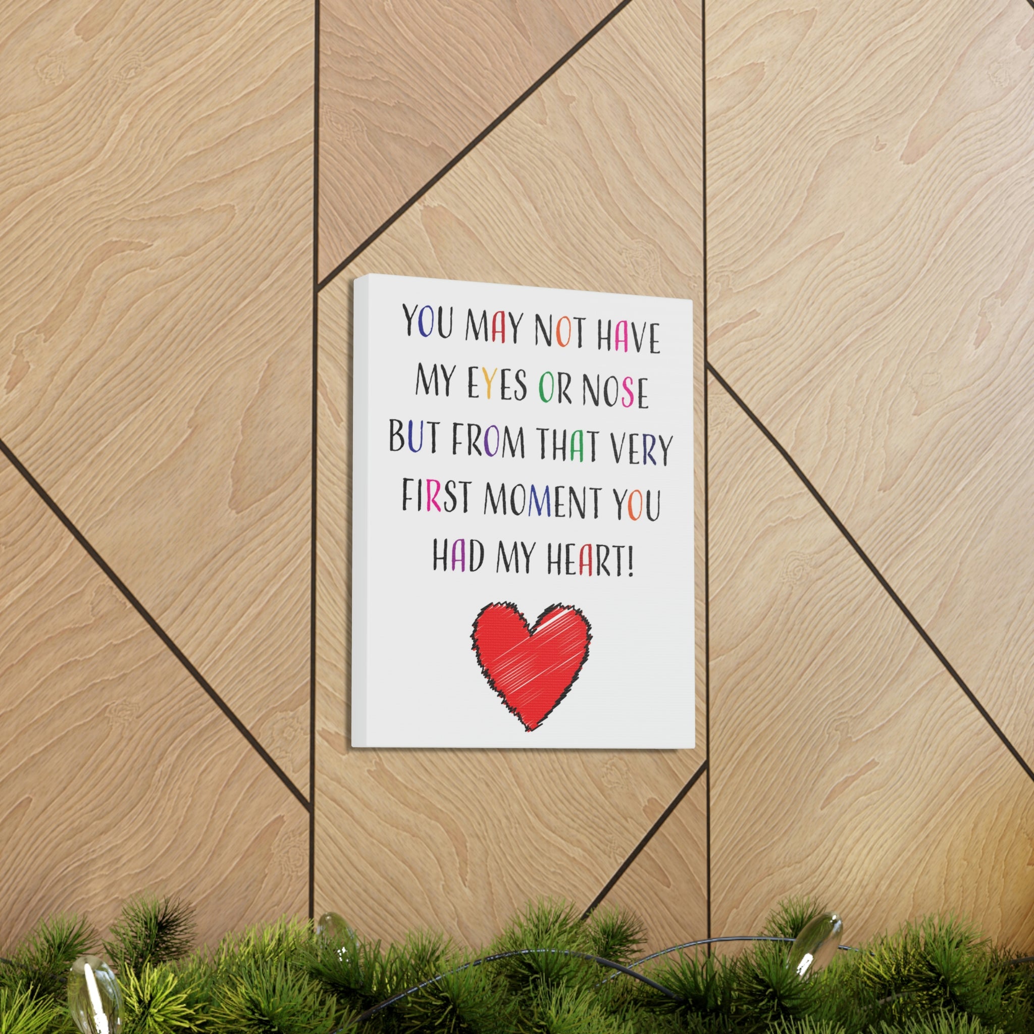 You may not have my eyes or nose but from that very first moment you had my HEART - Canvas Print