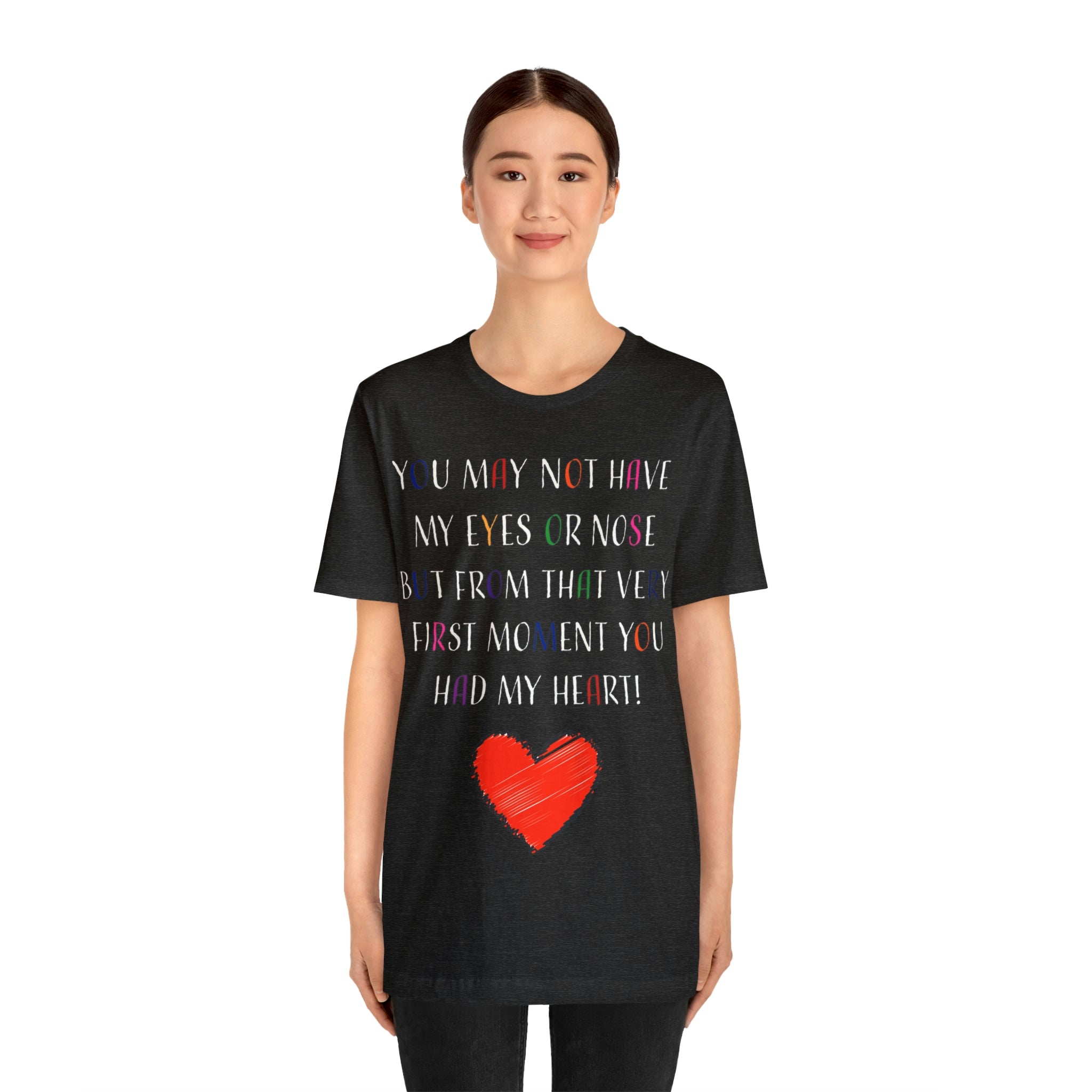 You may not have my eyes or nose but from that very first moment you had my HEART -Unisex Jersey Short Sleeve Tee