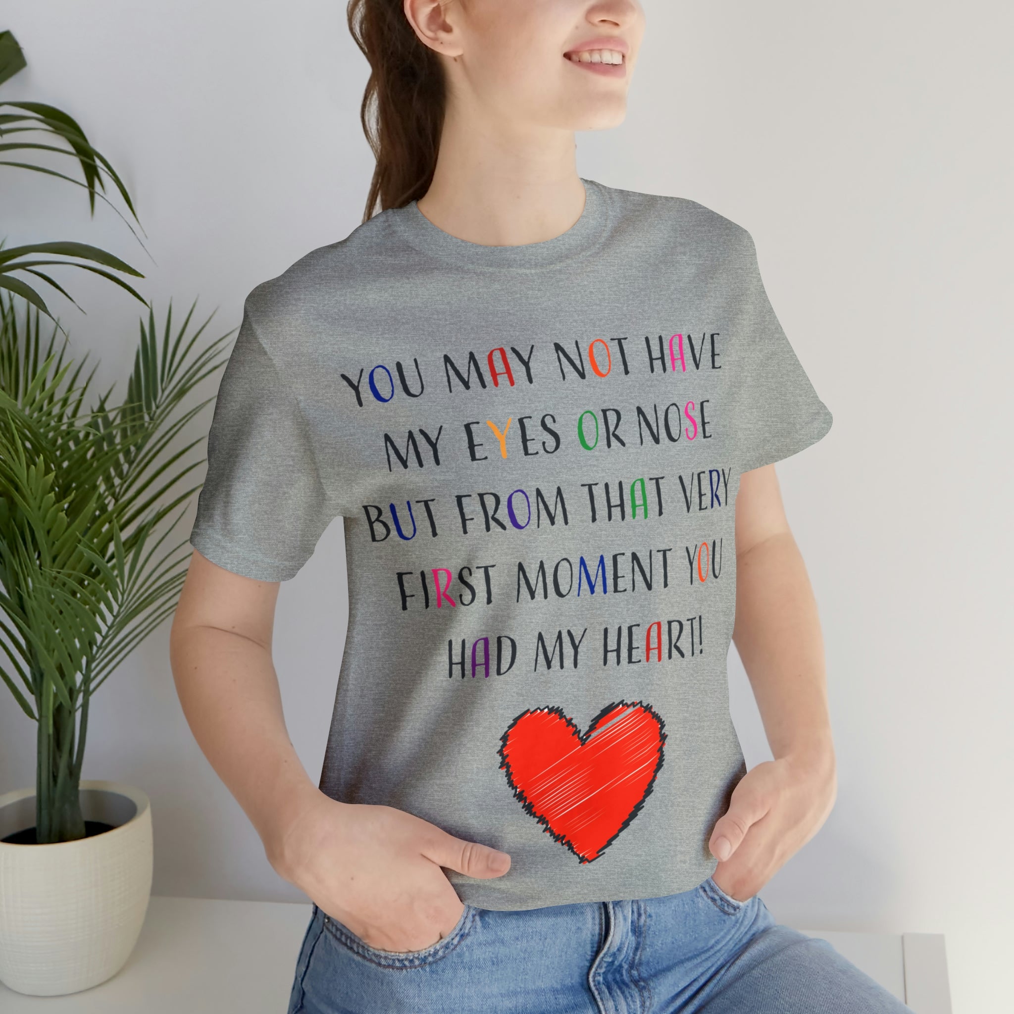 You may not have my eyes or nose but from that very first moment you had my HEART -Unisex Jersey Short Sleeve Tee